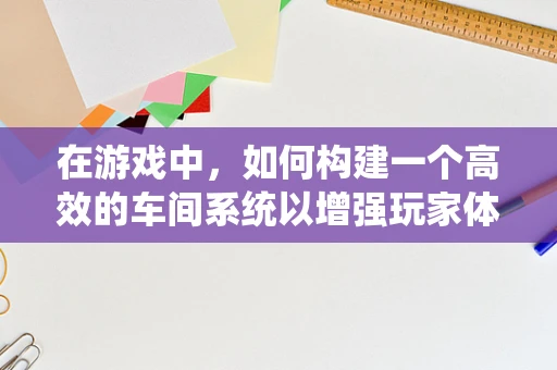 在游戏中，如何构建一个高效的车间系统以增强玩家体验？