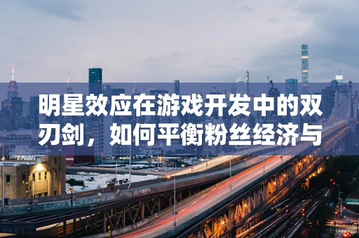 明星效应在游戏开发中的双刃剑，如何平衡粉丝经济与游戏质量？
