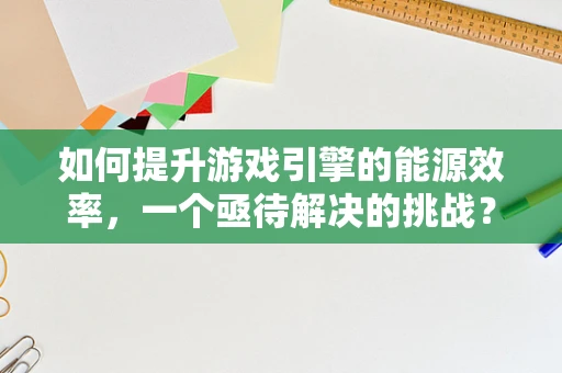 如何提升游戏引擎的能源效率，一个亟待解决的挑战？