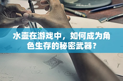 水壶在游戏中，如何成为角色生存的秘密武器？