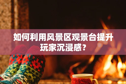 如何利用风景区观景台提升玩家沉浸感？