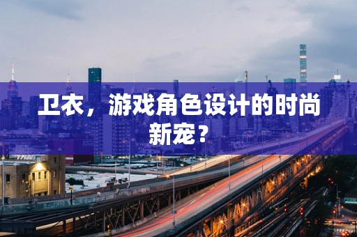 卫衣，游戏角色设计的时尚新宠？