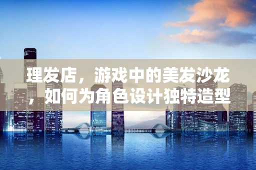 理发店，游戏中的美发沙龙，如何为角色设计独特造型？