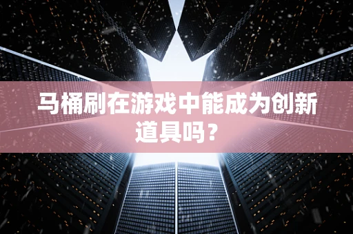马桶刷在游戏中能成为创新道具吗？