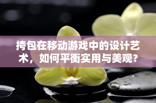 挎包在移动游戏中的设计艺术，如何平衡实用与美观？