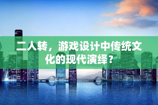 二人转，游戏设计中传统文化的现代演绎？