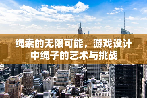 绳索的无限可能，游戏设计中绳子的艺术与挑战