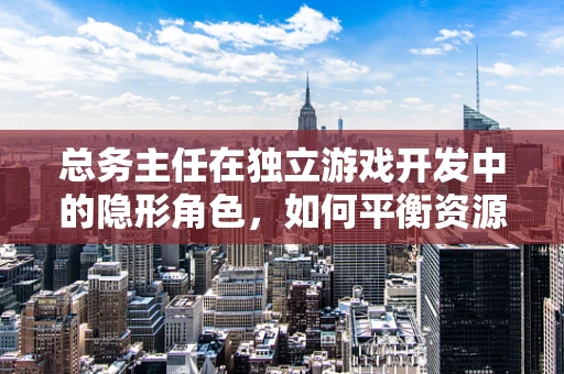 总务主任在独立游戏开发中的隐形角色，如何平衡资源与创意？