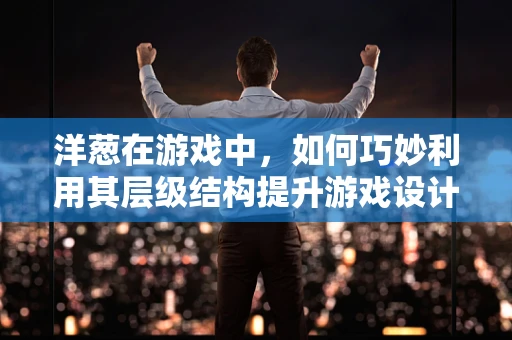 洋葱在游戏中，如何巧妙利用其层级结构提升游戏设计深度？