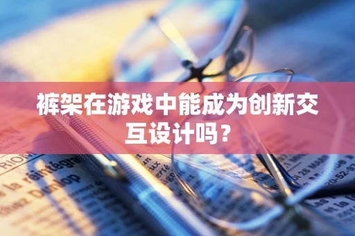 裤架在游戏中能成为创新交互设计吗？