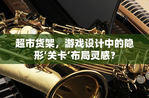 超市货架，游戏设计中的隐形‘关卡’布局灵感？