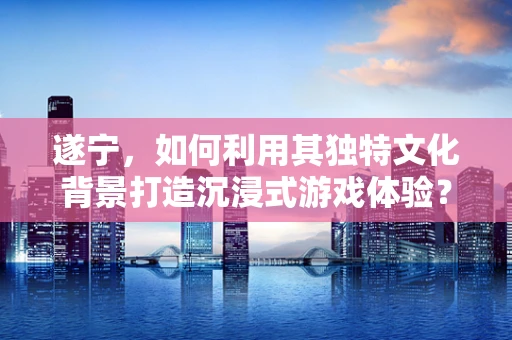 遂宁，如何利用其独特文化背景打造沉浸式游戏体验？