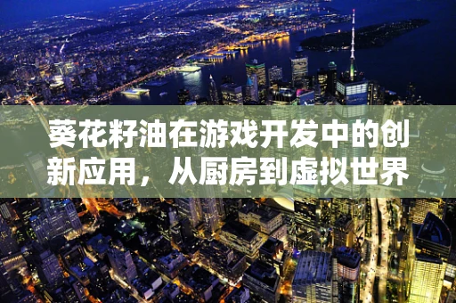 葵花籽油在游戏开发中的创新应用，从厨房到虚拟世界的奇妙之旅
