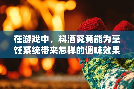在游戏中，料酒究竟能为烹饪系统带来怎样的调味效果？