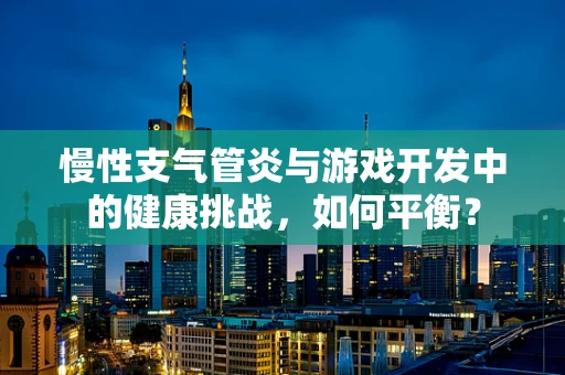 慢性支气管炎与游戏开发中的健康挑战，如何平衡？