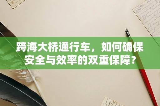 跨海大桥通行车，如何确保安全与效率的双重保障？