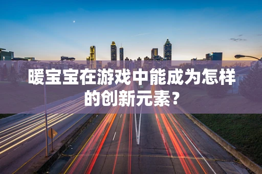 暖宝宝在游戏中能成为怎样的创新元素？