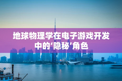 地球物理学在电子游戏开发中的‘隐秘’角色