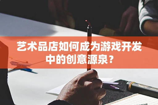艺术品店如何成为游戏开发中的创意源泉？