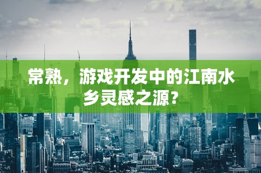 常熟，游戏开发中的江南水乡灵感之源？