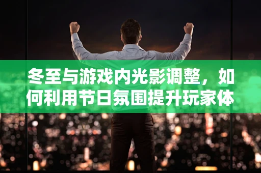 冬至与游戏内光影调整，如何利用节日氛围提升玩家体验？