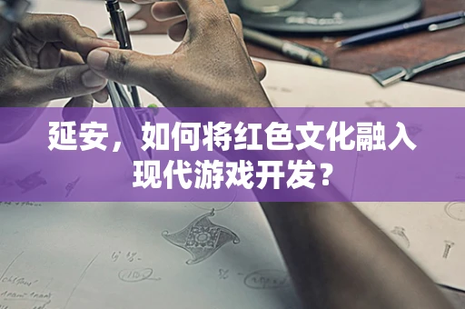延安，如何将红色文化融入现代游戏开发？