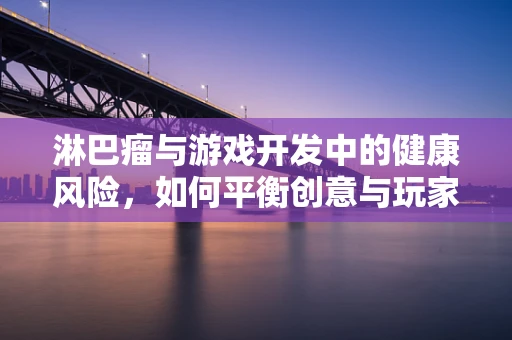 淋巴瘤与游戏开发中的健康风险，如何平衡创意与玩家健康？