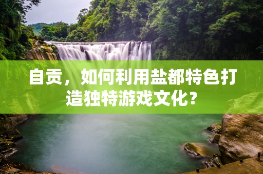 自贡，如何利用盐都特色打造独特游戏文化？