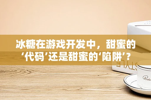 冰糖在游戏开发中，甜蜜的‘代码’还是甜蜜的‘陷阱’？