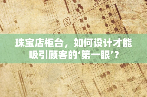 珠宝店柜台，如何设计才能吸引顾客的‘第一眼’？