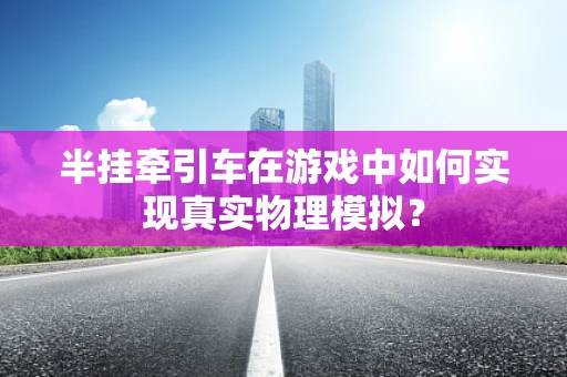 半挂牵引车在游戏中如何实现真实物理模拟？