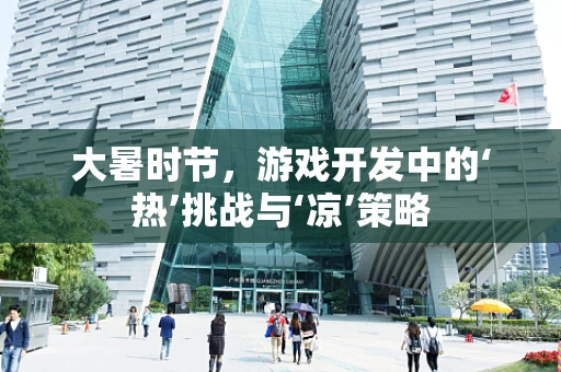 大暑时节，游戏开发中的‘热’挑战与‘凉’策略