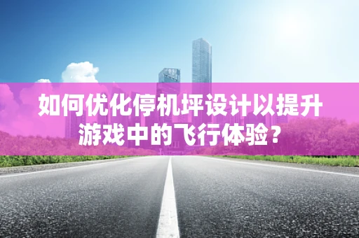如何优化停机坪设计以提升游戏中的飞行体验？
