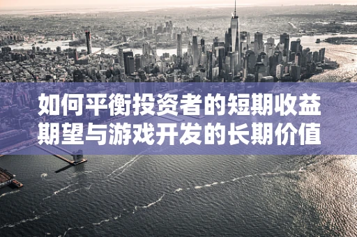如何平衡投资者的短期收益期望与游戏开发的长期价值？