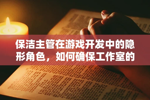 保洁主管在游戏开发中的隐形角色，如何确保工作室的创意环境？