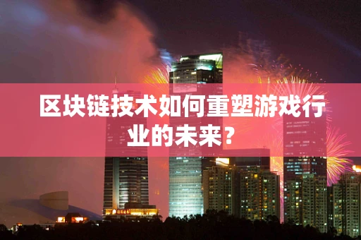区块链技术如何重塑游戏行业的未来？