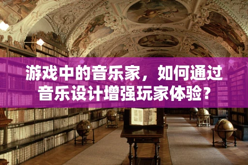 游戏中的音乐家，如何通过音乐设计增强玩家体验？