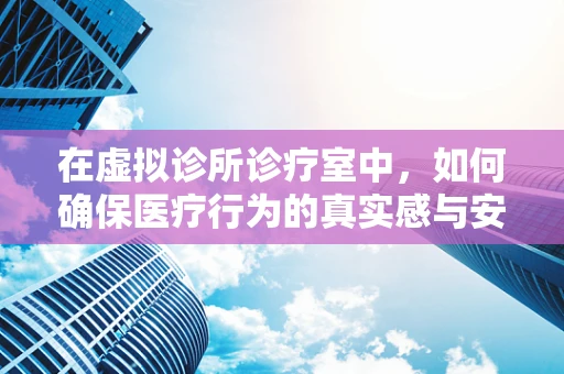 在虚拟诊所诊疗室中，如何确保医疗行为的真实感与安全性？