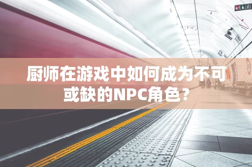 厨师在游戏中如何成为不可或缺的NPC角色？