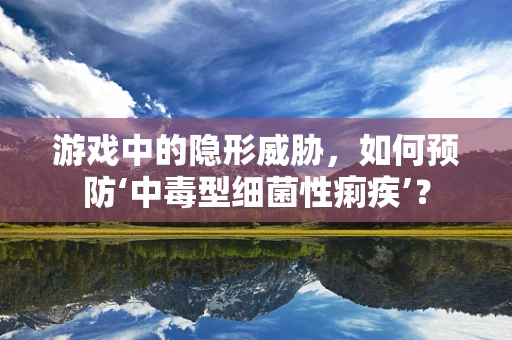 游戏中的隐形威胁，如何预防‘中毒型细菌性痢疾’？