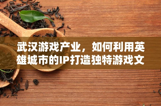 武汉游戏产业，如何利用英雄城市的IP打造独特游戏文化？