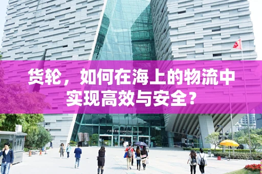 货轮，如何在海上的物流中实现高效与安全？