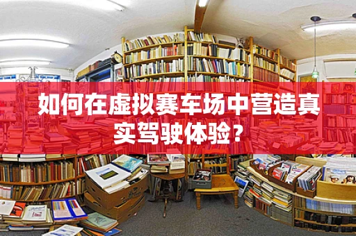 如何在虚拟赛车场中营造真实驾驶体验？