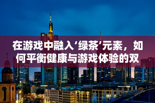 在游戏中融入‘绿茶’元素，如何平衡健康与游戏体验的双重考量？