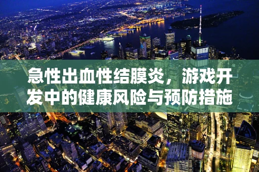 急性出血性结膜炎，游戏开发中的健康风险与预防措施