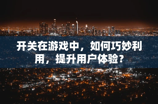 开关在游戏中，如何巧妙利用，提升用户体验？
