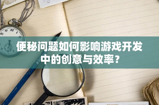 便秘问题如何影响游戏开发中的创意与效率？