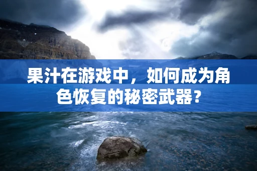果汁在游戏中，如何成为角色恢复的秘密武器？