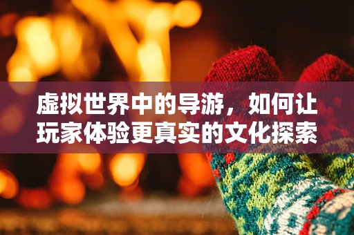 虚拟世界中的导游，如何让玩家体验更真实的文化探索？