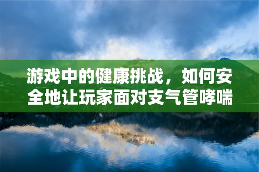 游戏中的健康挑战，如何安全地让玩家面对支气管哮喘的虚拟体验？